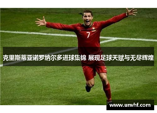 克里斯蒂亚诺罗纳尔多进球集锦 展现足球天赋与无尽辉煌
