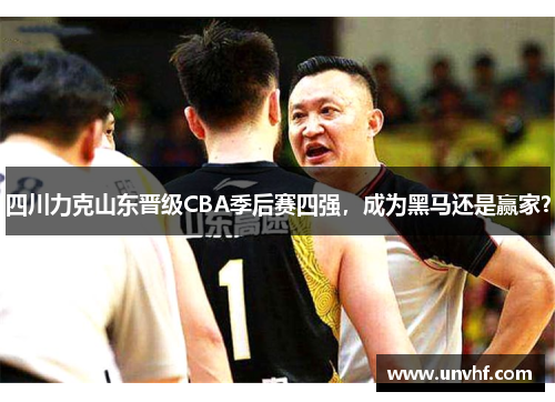 四川力克山东晋级CBA季后赛四强，成为黑马还是赢家？