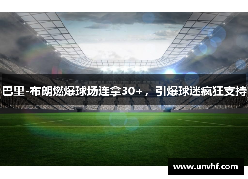 巴里-布朗燃爆球场连拿30+，引爆球迷疯狂支持