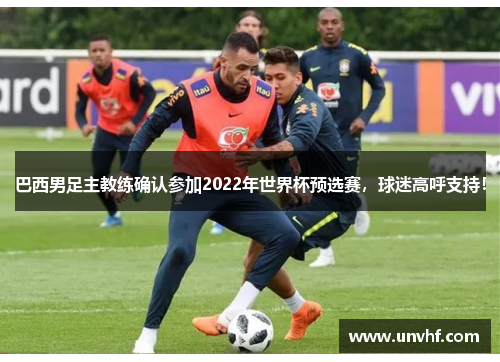 巴西男足主教练确认参加2022年世界杯预选赛，球迷高呼支持！