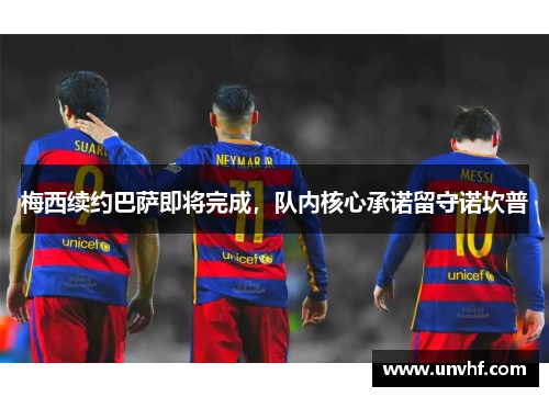 梅西续约巴萨即将完成，队内核心承诺留守诺坎普