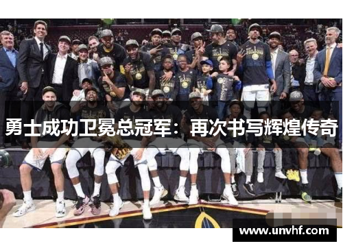 勇士成功卫冕总冠军：再次书写辉煌传奇