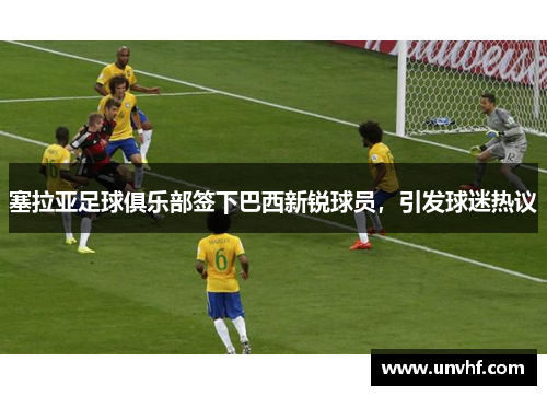 塞拉亚足球俱乐部签下巴西新锐球员，引发球迷热议