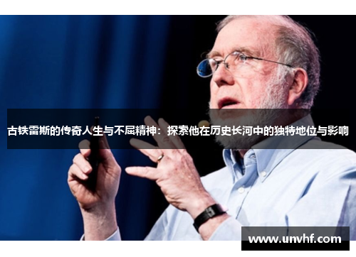 古铁雷斯的传奇人生与不屈精神：探索他在历史长河中的独特地位与影响
