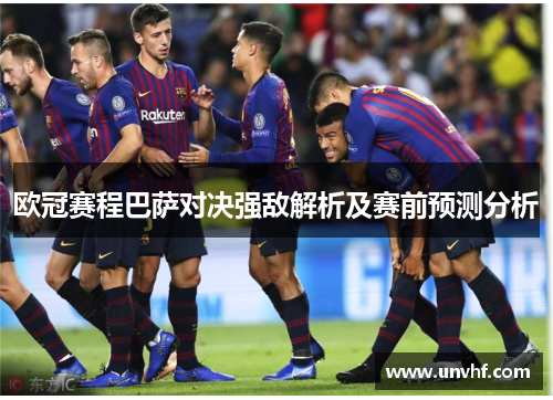 欧冠赛程巴萨对决强敌解析及赛前预测分析