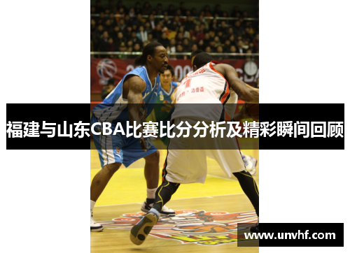 福建与山东CBA比赛比分分析及精彩瞬间回顾