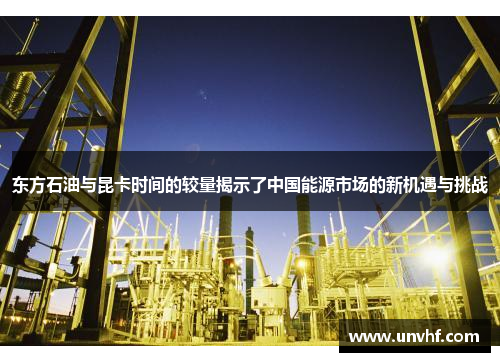 东方石油与昆卡时间的较量揭示了中国能源市场的新机遇与挑战