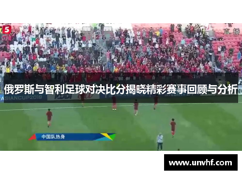 俄罗斯与智利足球对决比分揭晓精彩赛事回顾与分析