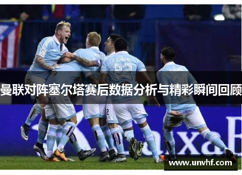 曼联对阵塞尔塔赛后数据分析与精彩瞬间回顾