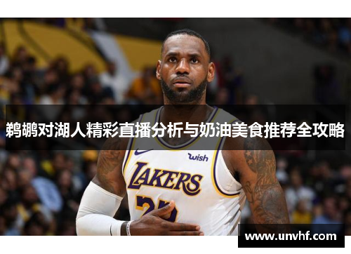 鹈鹕对湖人精彩直播分析与奶油美食推荐全攻略