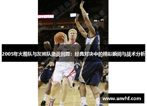 2005年火箭队与灰熊队激战回顾：经典对决中的精彩瞬间与战术分析