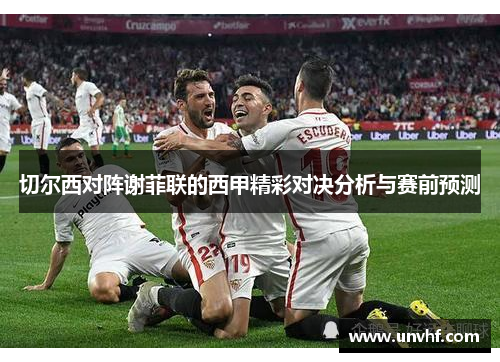 切尔西对阵谢菲联的西甲精彩对决分析与赛前预测